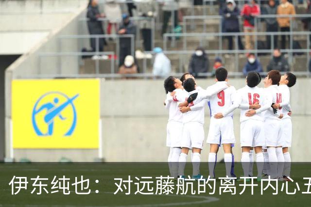 伊东纯也：对远藤航的离开内心五味杂陈，与荷兰的比赛要做好开局